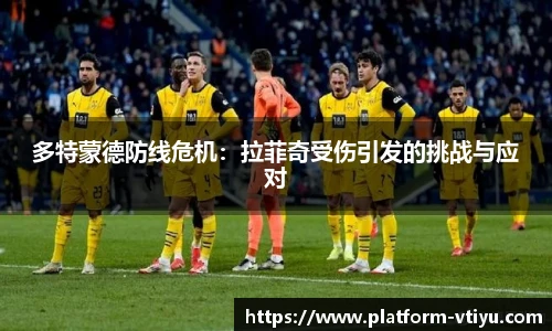 多特蒙德防线危机：拉菲奇受伤引发的挑战与应对