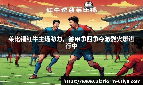 莱比锡红牛主场助力,德甲争四争夺激烈火爆进行中