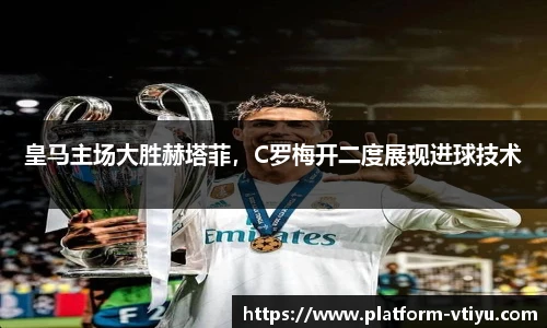 皇马主场大胜赫塔菲，C罗梅开二度展现进球技术