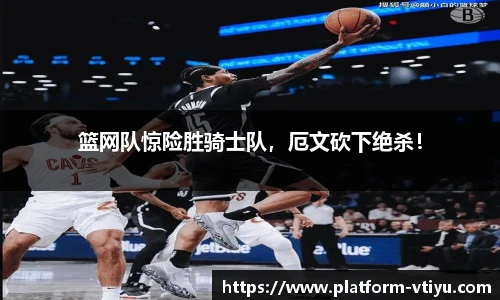 篮网队惊险胜骑士队，厄文砍下绝杀！