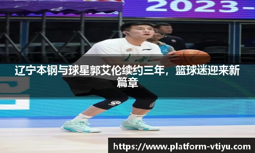 辽宁本钢与球星郭艾伦续约三年，篮球迷迎来新篇章