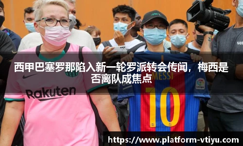 西甲巴塞罗那陷入新一轮罗派转会传闻，梅西是否离队成焦点