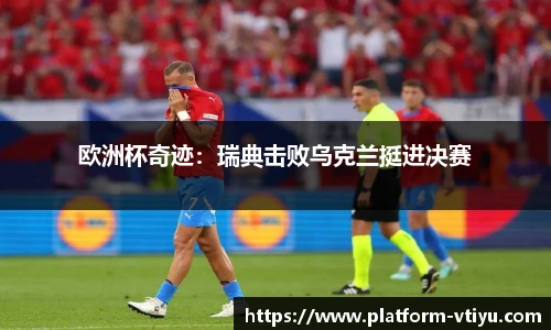 欧洲杯奇迹：瑞典击败乌克兰挺进决赛