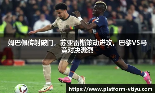姆巴佩传射破门，苏亚雷斯策动进攻，巴黎VS马竞对决激烈