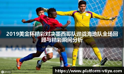 2019美金杯精彩对决墨西哥队迎战海地队全场回顾与精彩瞬间分析