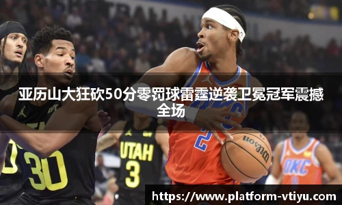 亚历山大狂砍50分零罚球雷霆逆袭卫冕冠军震撼全场
