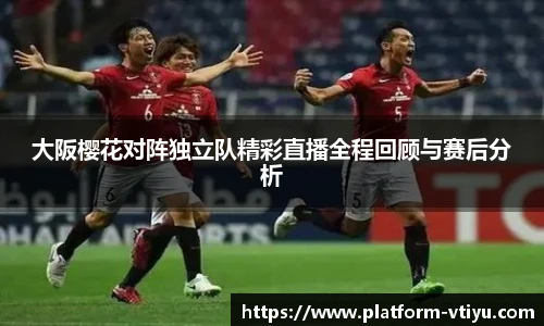 大阪樱花对阵独立队精彩直播全程回顾与赛后分析