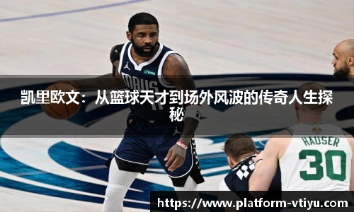 凯里欧文:从篮球天才到场外风波的传奇人生探秘