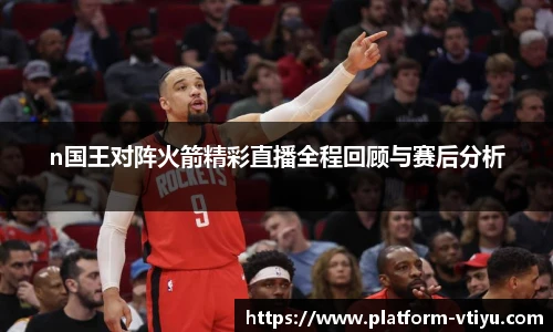 n国王对阵火箭精彩直播全程回顾与赛后分析