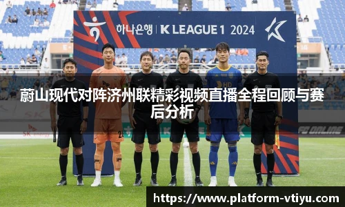 蔚山现代对阵济州联精彩视频直播全程回顾与赛后分析