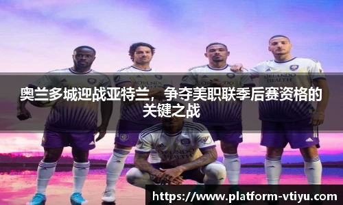 奥兰多城迎战亚特兰，争夺美职联季后赛资格的关键之战