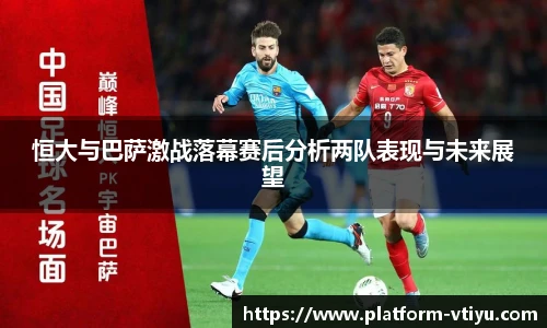 恒大与巴萨激战落幕赛后分析两队表现与未来展望