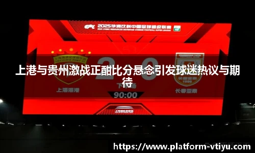 上港与贵州激战正酣比分悬念引发球迷热议与期待