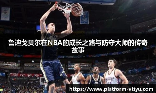 鲁迪戈贝尔在NBA的成长之路与防守大师的传奇故事