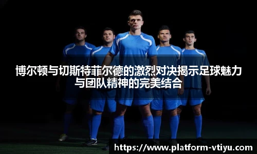 博尔顿与切斯特菲尔德的激烈对决揭示足球魅力与团队精神的完美结合