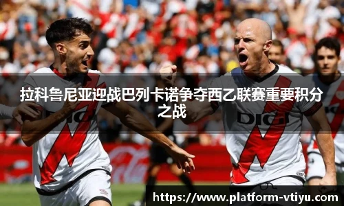 拉科鲁尼亚迎战巴列卡诺争夺西乙联赛重要积分之战
