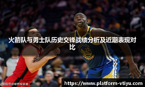 火箭队与勇士队历史交锋战绩分析及近期表现对比