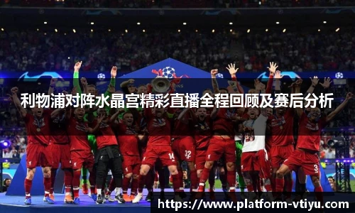 利物浦对阵水晶宫精彩直播全程回顾及赛后分析