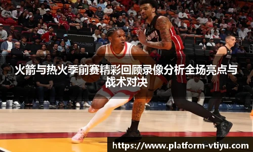 火箭与热火季前赛精彩回顾录像分析全场亮点与战术对决