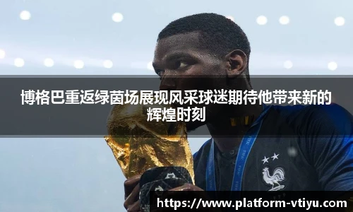 博格巴重返绿茵场展现风采球迷期待他带来新的辉煌时刻